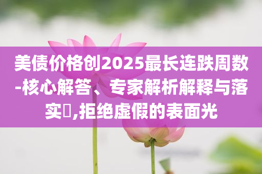美債價格創(chuàng)2025最長連跌周數(shù)-核心解答、專家解析解釋與落實?,拒絕虛假的表面光
