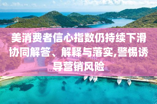 美消費(fèi)者信心指數(shù)仍持續(xù)下滑協(xié)同解答、解釋與落實(shí),警惕誘導(dǎo)營銷風(fēng)險(xiǎn)