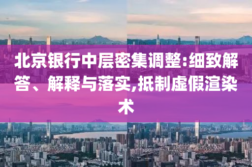 北京銀行中層密集調(diào)整:細(xì)致解答、解釋與落實(shí),抵制虛假渲染術(shù)