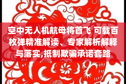 空中無人機(jī)航母將首飛 可載百枚彈精準(zhǔn)解讀、專家解析解釋與落實(shí),抵制欺騙承諾套路