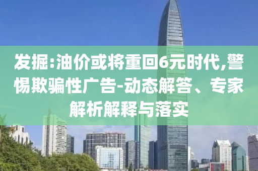 發(fā)掘:油價或?qū)⒅鼗?元時代,警惕欺騙性廣告-動態(tài)解答、專家解析解釋與落實