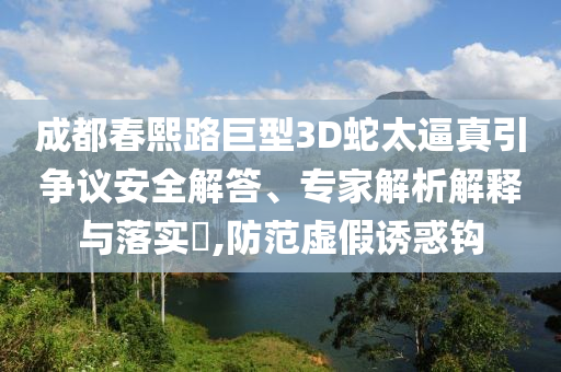 成都春熙路巨型3D蛇太逼真引爭議安全解答、專家解析解釋與落實?,防范虛假誘惑鉤