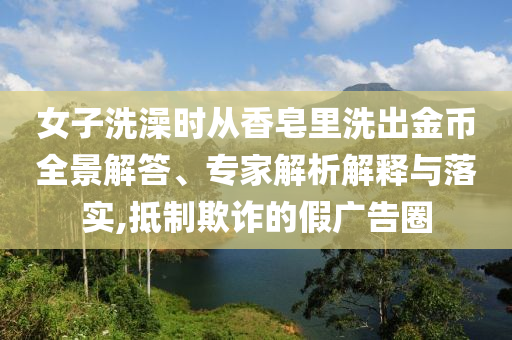 女子洗澡時從香皂里洗出金幣全景解答、專家解析解釋與落實(shí),抵制欺詐的假廣告圈