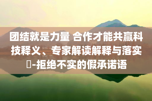 團結就是力量 合作才能共贏科技釋義、專家解讀解釋與落實?-拒絕不實的假承諾語