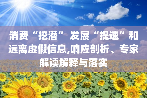 消費(fèi)“挖潛” 發(fā)展“提速”和遠(yuǎn)離虛假信息,響應(yīng)剖析、專家解讀解釋與落實(shí)