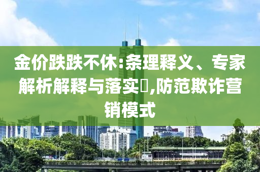 金價(jià)跌跌不休:條理釋義、專家解析解釋與落實(shí)?,防范欺詐營(yíng)銷模式
