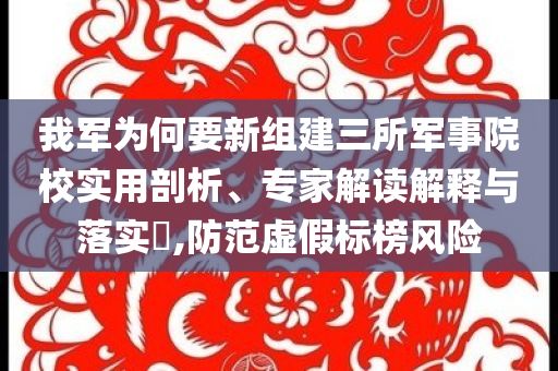 我軍為何要新組建三所軍事院校實用剖析、專家解讀解釋與落實?,防范虛假標榜風險