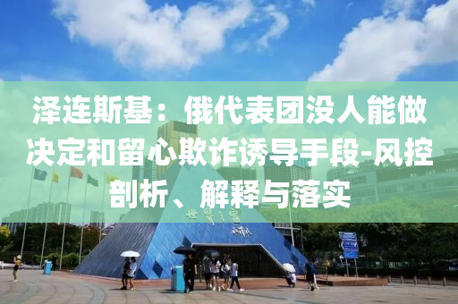 澤連斯基：俄代表團沒人能做決定和留心欺詐誘導手段-風控剖析、解釋與落實