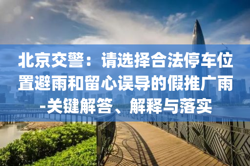 北京交警：請選擇合法停車位置避雨和留心誤導(dǎo)的假推廣雨-關(guān)鍵解答、解釋與落實(shí)
