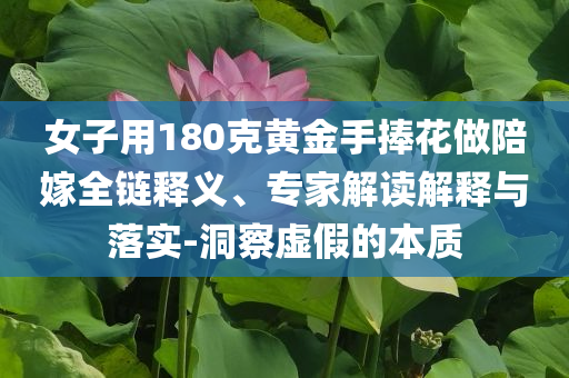 女子用180克黃金手捧花做陪嫁全鏈釋義、專家解讀解釋與落實-洞察虛假的本質