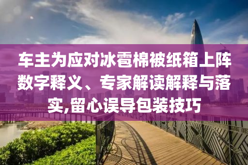 車主為應(yīng)對冰雹棉被紙箱上陣數(shù)字釋義、專家解讀解釋與落實(shí),留心誤導(dǎo)包裝技巧