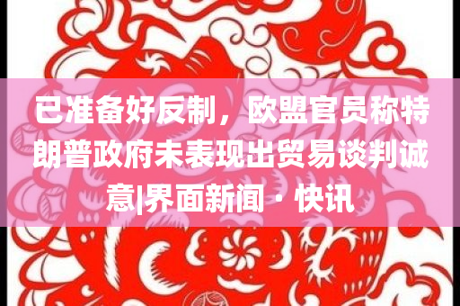 已準(zhǔn)備好反制，歐盟官員稱特朗普政府未表現(xiàn)出貿(mào)易談判誠意|界面新聞 · 快訊
