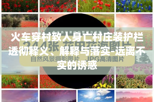 火車穿村致人身亡村莊裝護(hù)欄透徹釋義、解釋與落實(shí)-遠(yuǎn)離不實(shí)的誘惑