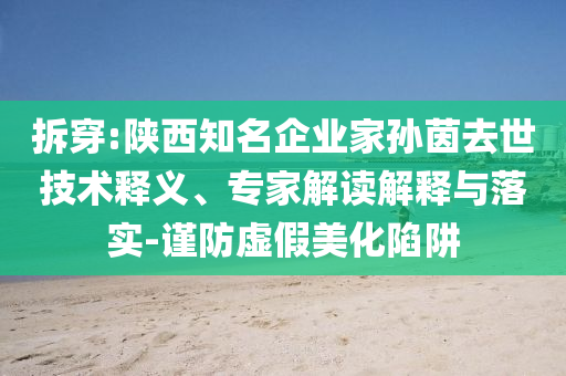 拆穿:陜西知名企業(yè)家孫茵去世技術(shù)釋義、專家解讀解釋與落實(shí)-謹(jǐn)防虛假美化陷阱