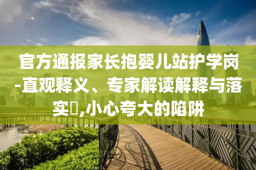 官方通報(bào)家長抱嬰兒站護(hù)學(xué)崗-直觀釋義、專家解讀解釋與落實(shí)?,小心夸大的陷阱
