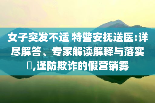 女子突發(fā)不適 特警安撫送醫(yī):詳盡解答、專(zhuān)家解讀解釋與落實(shí)?,謹(jǐn)防欺詐的假營(yíng)銷(xiāo)霧