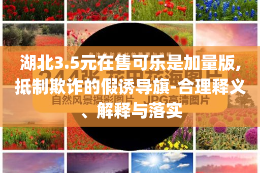 湖北3.5元在售可樂是加量版,抵制欺詐的假誘導(dǎo)旗-合理釋義、解釋與落實