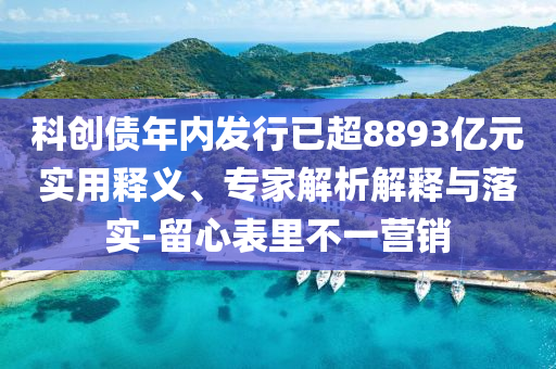 科創(chuàng)債年內(nèi)發(fā)行已超8893億元實(shí)用釋義、專家解析解釋與落實(shí)-留心表里不一營(yíng)銷