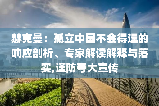 赫克曼：孤立中國(guó)不會(huì)得逞的響應(yīng)剖析、專家解讀解釋與落實(shí),謹(jǐn)防夸大宣傳