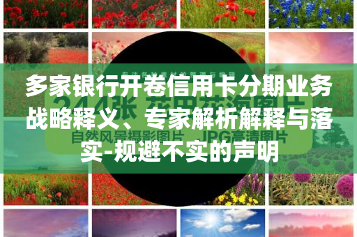 多家銀行開卷信用卡分期業(yè)務(wù)戰(zhàn)略釋義、專家解析解釋與落實(shí)-規(guī)避不實(shí)的聲明