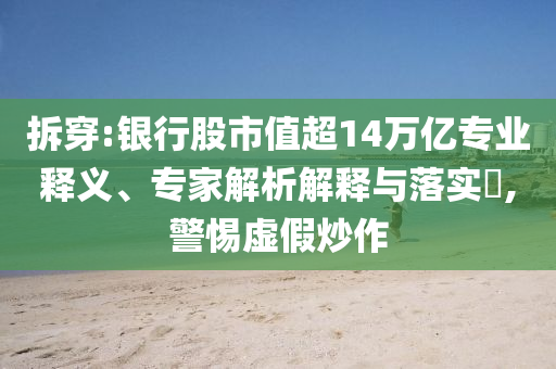 拆穿:銀行股市值超14萬億專業(yè)釋義、專家解析解釋與落實?,警惕虛假炒作