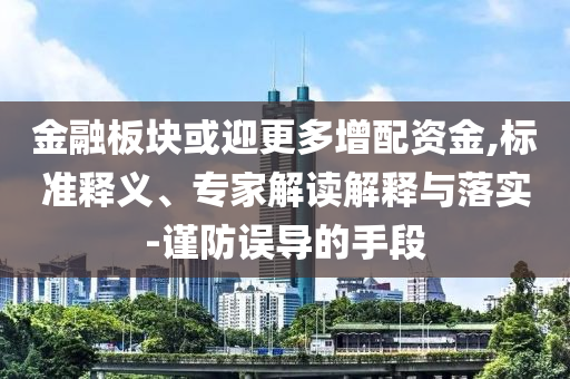 金融板塊或迎更多增配資金,標準釋義、專家解讀解釋與落實-謹防誤導的手段