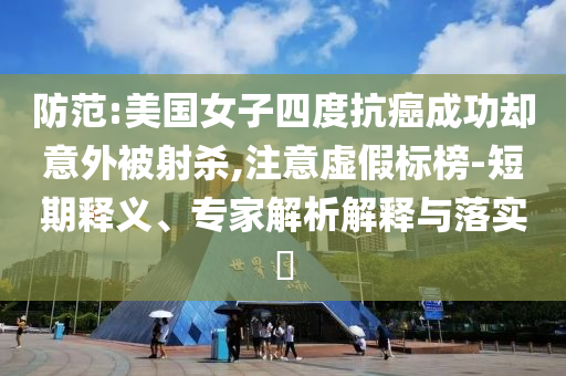 防范:美國女子四度抗癌成功卻意外被射殺,注意虛假標榜-短期釋義、專家解析解釋與落實?