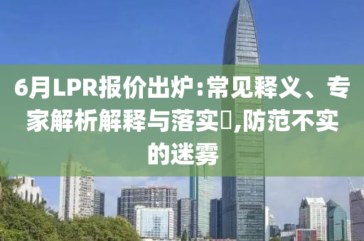 6月LPR報(bào)價(jià)出爐:常見釋義、專家解析解釋與落實(shí)?,防范不實(shí)的迷霧