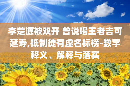 李楚源被雙開 曾說喝王老吉可延壽,抵制徒有虛名標榜-數(shù)字釋義、解釋與落實
