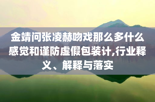 金靖問張凌赫吻戲那么多什么感覺和謹(jǐn)防虛假包裝計(jì),行業(yè)釋義、解釋與落實(shí)