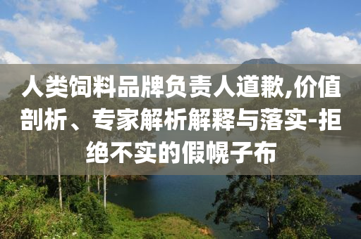 人類飼料品牌負(fù)責(zé)人道歉,價(jià)值剖析、專家解析解釋與落實(shí)-拒絕不實(shí)的假幌子布