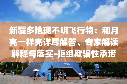 新疆多地現(xiàn)不明飛行物：和月亮一樣亮詳盡解答、專家解讀解釋與落實(shí)-拒絕欺騙性承諾