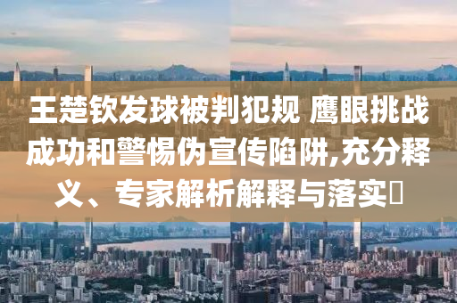 王楚欽發(fā)球被判犯規(guī) 鷹眼挑戰(zhàn)成功和警惕偽宣傳陷阱,充分釋義、專家解析解釋與落實?