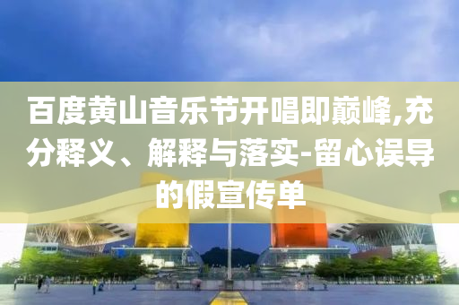 百度黃山音樂節(jié)開唱即巔峰,充分釋義、解釋與落實-留心誤導(dǎo)的假宣傳單