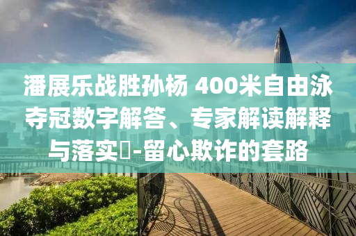潘展樂戰(zhàn)勝孫楊 400米自由泳奪冠數(shù)字解答、專家解讀解釋與落實?-留心欺詐的套路