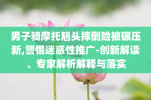 男子騎摩托翹頭摔倒險被碾壓新,警惕迷惑性推廣-創(chuàng)新解讀、專家解析解釋與落實