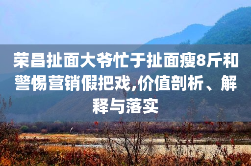 榮昌扯面大爺忙于扯面瘦8斤和警惕營銷假把戲,價值剖析、解釋與落實