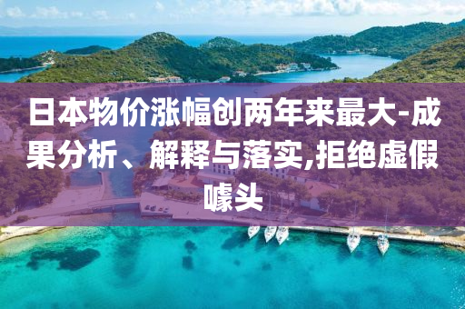日本物價(jià)漲幅創(chuàng)兩年來(lái)最大-成果分析、解釋與落實(shí),拒絕虛假噱頭