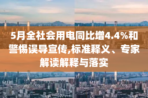 5月全社會(huì)用電同比增4.4%和警惕誤導(dǎo)宣傳,標(biāo)準(zhǔn)釋義、專家解讀解釋與落實(shí)