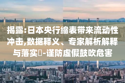 揭露:日本央行縮表帶來流動(dòng)性沖擊,數(shù)據(jù)釋義、專家解析解釋與落實(shí)?-謹(jǐn)防虛假鼓吹危害