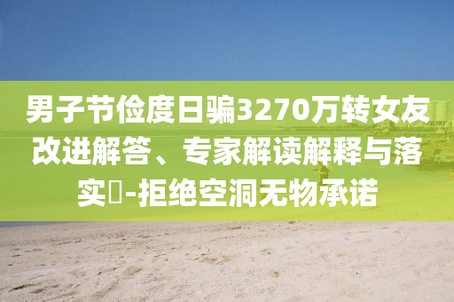 男子節(jié)儉度日騙3270萬轉(zhuǎn)女友改進(jìn)解答、專家解讀解釋與落實(shí)?-拒絕空洞無物承諾