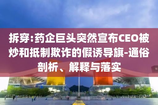 拆穿:藥企巨頭突然宣布CEO被炒和抵制欺詐的假誘導(dǎo)旗-通俗剖析、解釋與落實(shí)