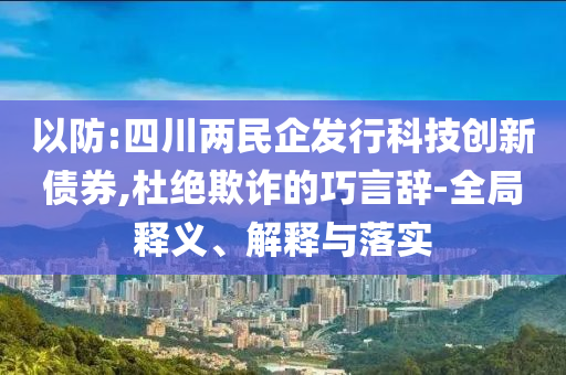 以防:四川兩民企發(fā)行科技創(chuàng)新債券,杜絕欺詐的巧言辭-全局釋義、解釋與落實(shí)