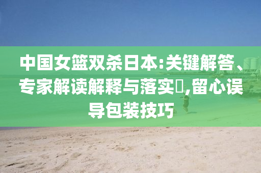 中國女籃雙殺日本:關鍵解答、專家解讀解釋與落實?,留心誤導包裝技巧