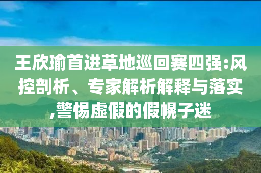 王欣瑜首進草地巡回賽四強:風(fēng)控剖析、專家解析解釋與落實,警惕虛假的假幌子迷