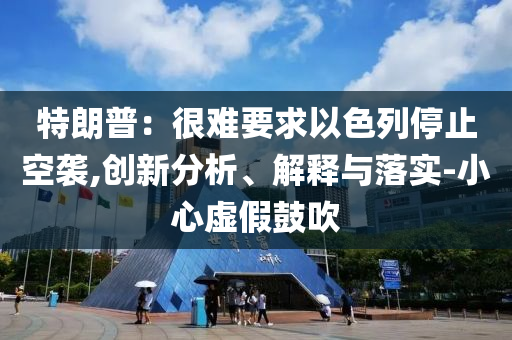 特朗普：很難要求以色列停止空襲,創(chuàng)新分析、解釋與落實-小心虛假鼓吹