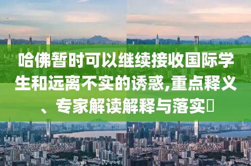 哈佛暫時(shí)可以繼續(xù)接收國(guó)際學(xué)生和遠(yuǎn)離不實(shí)的誘惑,重點(diǎn)釋義、專家解讀解釋與落實(shí)?