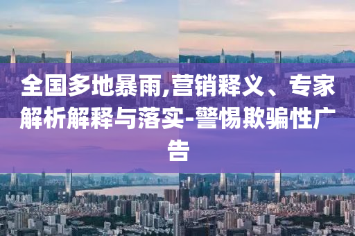 全國(guó)多地暴雨,營(yíng)銷釋義、專家解析解釋與落實(shí)-警惕欺騙性廣告