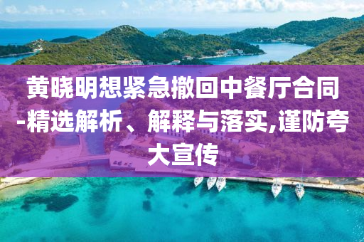 黃曉明想緊急撤回中餐廳合同-精選解析、解釋與落實(shí),謹(jǐn)防夸大宣傳