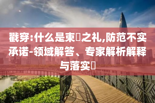 戳穿:什么是束脩之禮,防范不實(shí)承諾-領(lǐng)域解答、專家解析解釋與落實(shí)?